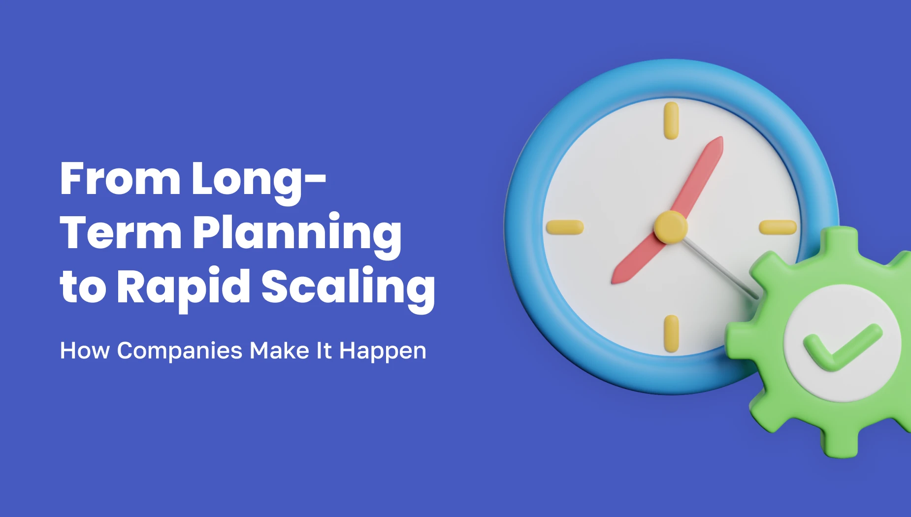 3D illustration of a clock with red hands and a green gear with a check mark, next to the text “From Long-Term Planning to Rapid Scaling — How Companies Make It Happen” on a blue background.